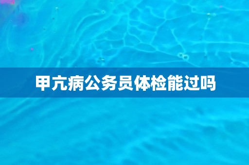 甲亢病公务员体检能过吗