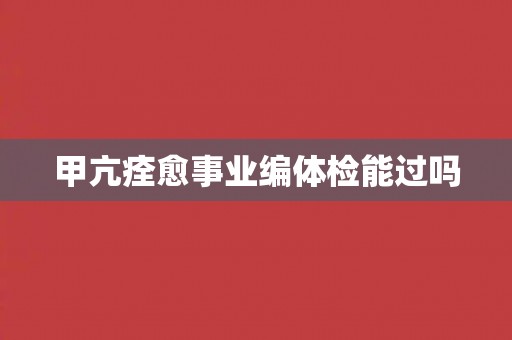 甲亢痊愈事业编体检能过吗