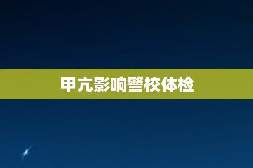 甲亢影响警校体检 甲亢影响警校体检
