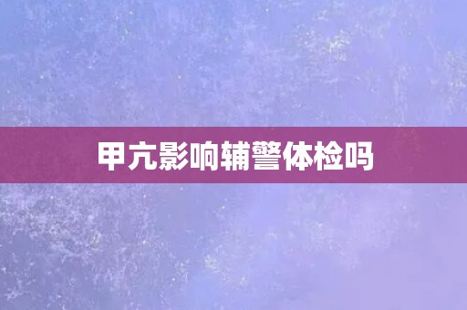 甲亢影响辅警体检吗