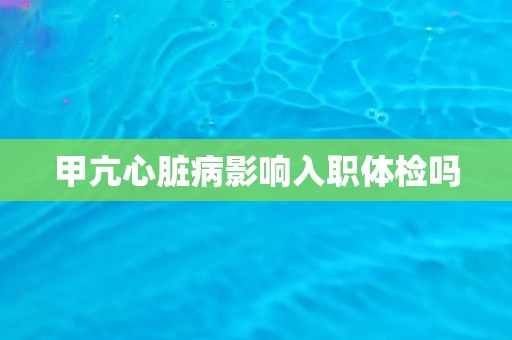 甲亢心脏病影响入职体检吗