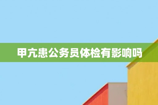 甲亢患公务员体检有影响吗