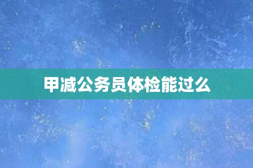 甲减公务员体检能过么 甲减公务员体检能过么