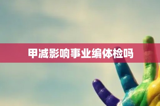 甲减影响事业编体检吗 甲减影响事业编体检吗