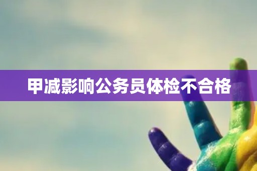 甲减影响公务员体检不合格 甲减影响公务员体检不合格