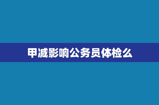 甲减影响公务员体检么 甲减影响公务员体检么