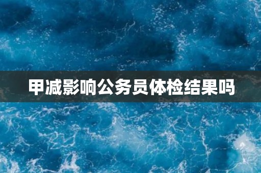 甲减影响公务员体检结果吗