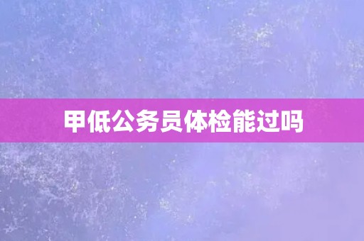 甲低公务员体检能过吗