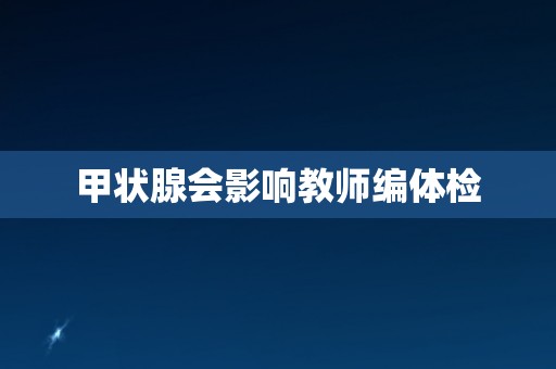 甲状腺会影响教师编体检