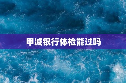 甲减银行体检能过吗 甲减银行体检能过吗