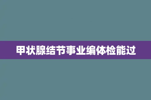 甲状腺结节事业编体检能过 甲状腺结节事业编体检能过