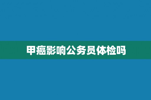 甲癌影响公务员体检吗