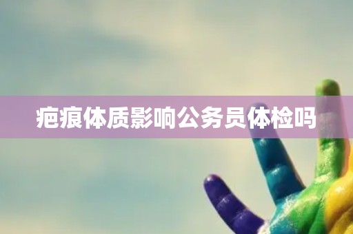 疤痕体质影响公务员体检吗