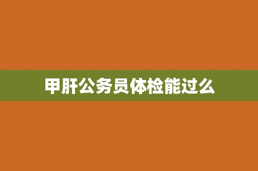 甲肝公务员体检能过么