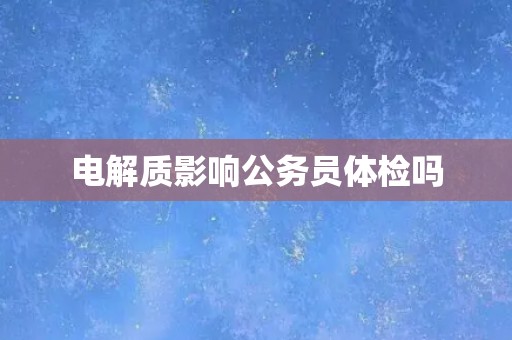 电解质影响公务员体检吗