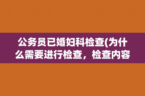 公务员已婚妇科检查(为什么需要进行检查，检查内容及注意事项)