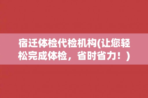宿迁体检代检机构(让您轻松完成体检，省时省力！)