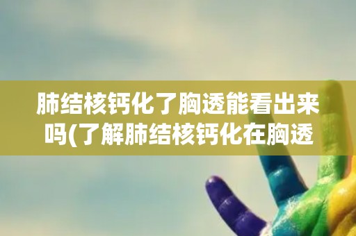 肺结核钙化了胸透能看出来吗(了解肺结核钙化在胸透中的表现特征)