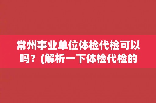 常州事业单位体检代检可以吗？(解析一下体检代检的利弊)