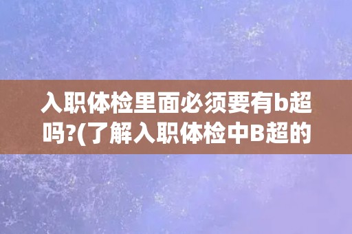 入职体检里面必须要有b超吗?(了解入职体检中B超的必要性和作用)