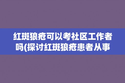 红斑狼疮可以考社区工作者吗(探讨红斑狼疮患者从事社区工作的可行性)