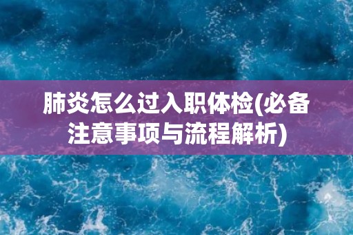 肺炎怎么过入职体检(必备注意事项与流程解析)