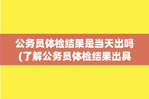 公务员体检结果是当天出吗(了解公务员体检结果出具时间的相关信息)