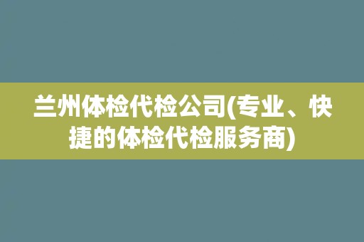 兰州体检代检公司(专业、快捷的体检代检服务商)