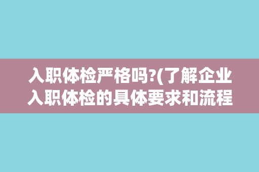 入职体检严格吗?(了解企业入职体检的具体要求和流程)