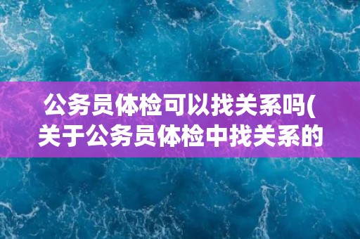 公务员体检可以找关系吗(关于公务员体检中找关系的问题解析)