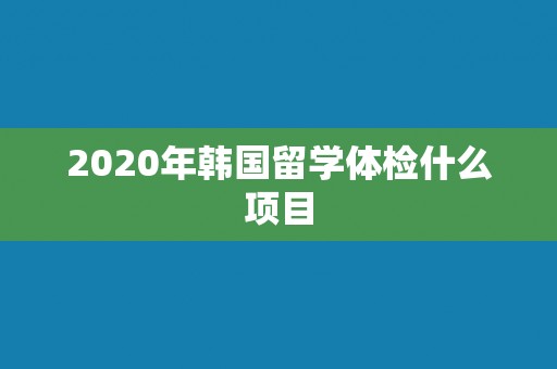 2020年韩国留学体检什么项目