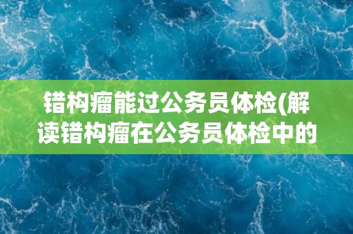 错构瘤能过公务员体检(解读错构瘤在公务员体检中的影响)