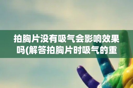 拍胸片没有吸气会影响效果吗(解答拍胸片时吸气的重要性)