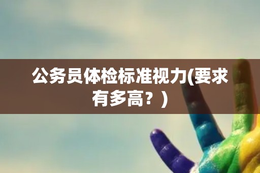 公务员体检标准视力(要求有多高？)
