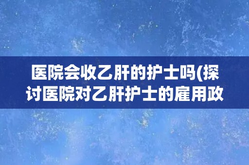 医院会收乙肝的护士吗(探讨医院对乙肝护士的雇用政策)