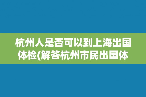 杭州人是否可以到上海出国体检(解答杭州市民出国体检的疑问)