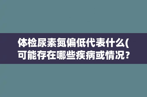 体检尿素氮偏低代表什么(可能存在哪些疾病或情况？)