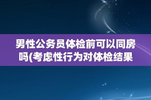 男性公务员体检前可以同房吗(考虑性行为对体检结果的影响)
