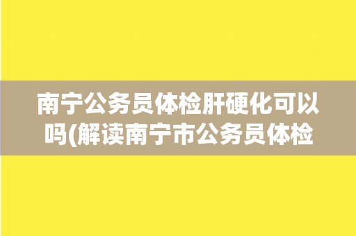 南宁公务员体检肝硬化可以吗(解读南宁市公务员体检中的肝硬化检查要求)