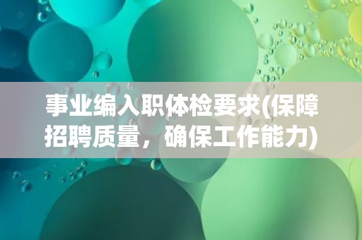 事业编入职体检要求(保障招聘质量，确保工作能力)