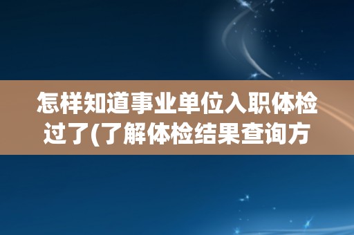 怎样知道事业单位入职体检过了(了解体检结果查询方式及注意事项)