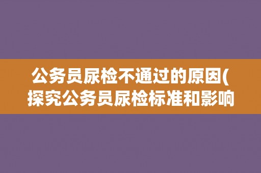 公务员尿检不通过的原因(探究公务员尿检标准和影响因素)
