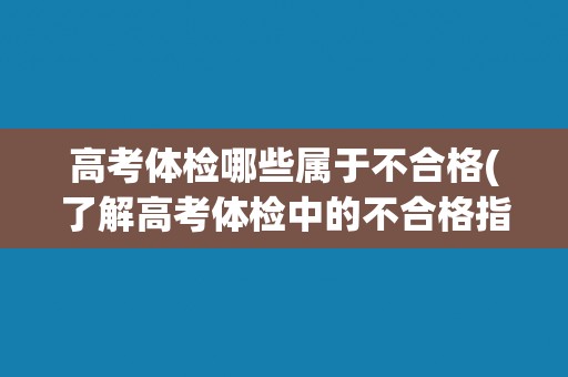 高考体检哪些属于不合格(了解高考体检中的不合格指标与标准)