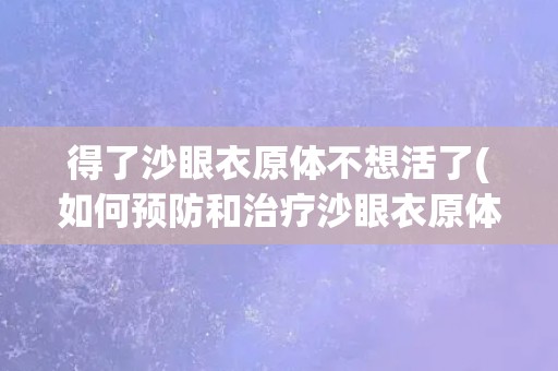 得了沙眼衣原体不想活了(如何预防和治疗沙眼衣原体感染？)