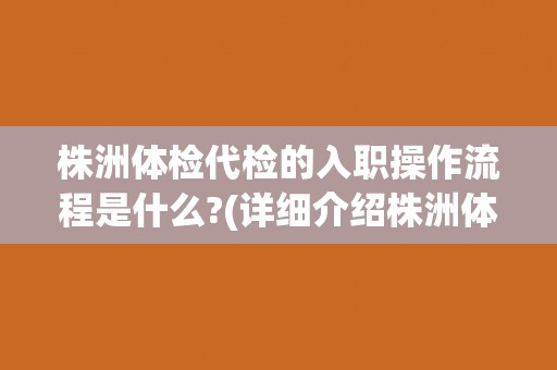 株洲体检代检的入职操作流程是什么?(详细介绍株洲体检代检的入职流程)