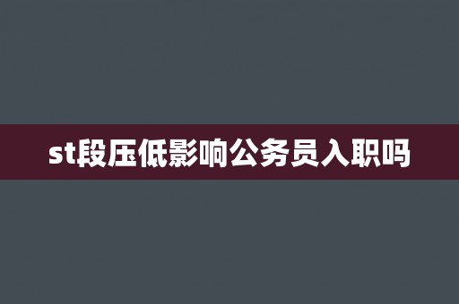 st段压低影响公务员入职吗