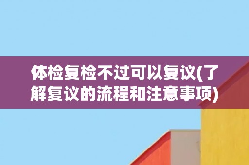 体检复检不过可以复议(了解复议的流程和注意事项)