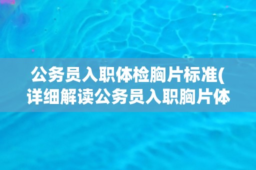公务员入职体检胸片标准(详细解读公务员入职胸片体检要求及注意事项)
