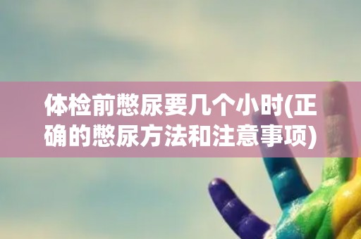 体检前憋尿要几个小时(正确的憋尿方法和注意事项)