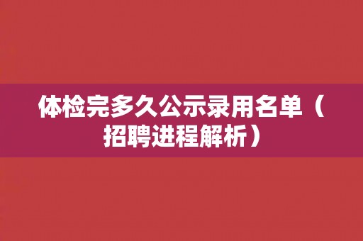 体检完多久公示录用名单（招聘进程解析）